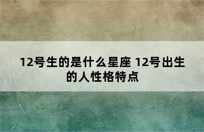 12号生的是什么星座 12号出生的人性格特点